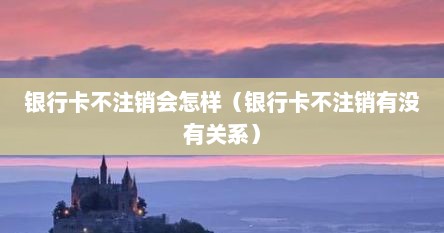 银行卡不注销会怎样（银行卡不注销有没有关系）