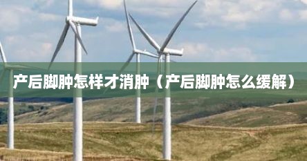 产后脚肿怎样才消肿（产后脚肿怎么缓解）