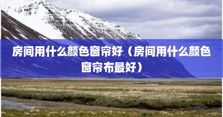 房间用什么颜色窗帘好（房间用什么颜色窗帘布最好）