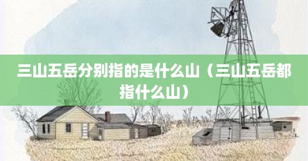 三山五岳分别指的是什么山（三山五岳都指什么山）