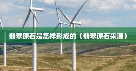 翡翠原石是怎样形成的（翡翠原石来源）