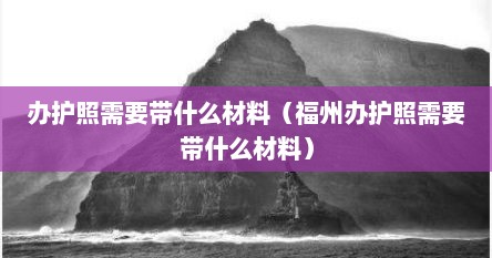 办护照需要带什么材料（福州办护照需要带什么材料）