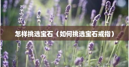 怎样挑选宝石（如何挑选宝石戒指）