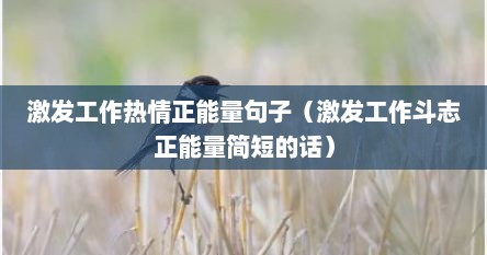 激发工作热情正能量句子（激发工作斗志正能量简短的话）
