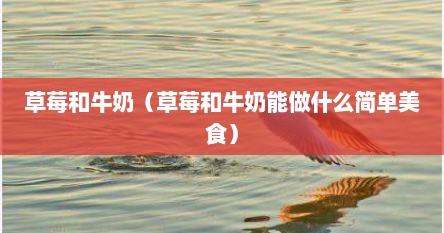 草莓和牛奶（草莓和牛奶能做什么简单美食）