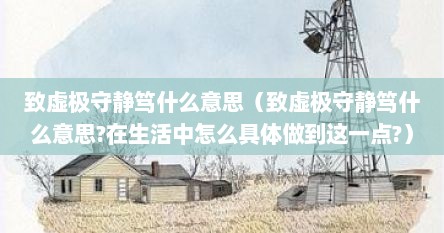 致虚极守静笃什么意思（致虚极守静笃什么意思?在生活中怎么具体做到这一点?）