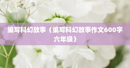 编写科幻故事（编写科幻故事作文600字六年级）