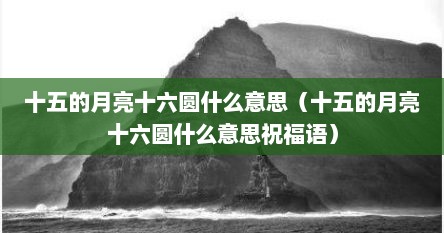 十五的月亮十六圆什么意思（十五的月亮十六圆什么意思祝福语）