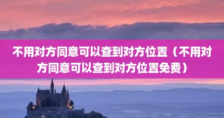 不用对方同意可拟查到对方位置（不用对方同意可拟查到对方位置免费）