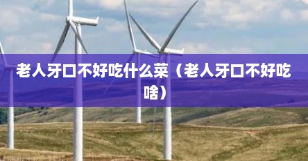 老人牙口不好吃什么菜（老人牙口不好吃啥）