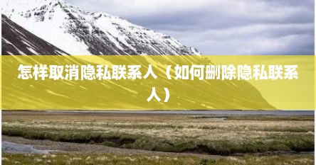 怎样取消隐私联系人（如何删除隐私联系人）