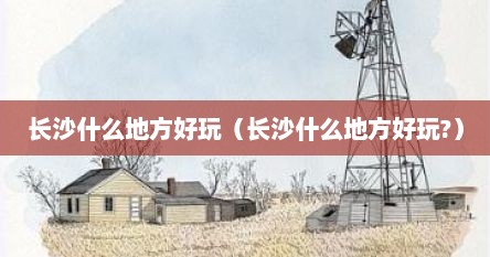长沙什么地方好玩（长沙什么地方好玩?）