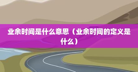 业余时间是什么意思（业余时间的定义是什么）