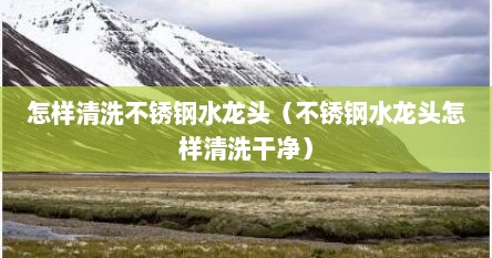 怎样清洗不锈钢水龙头（不锈钢水龙头怎样清洗干净）