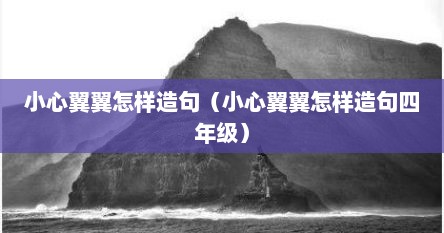 小心翼翼怎样造句（小心翼翼怎样造句四年级）