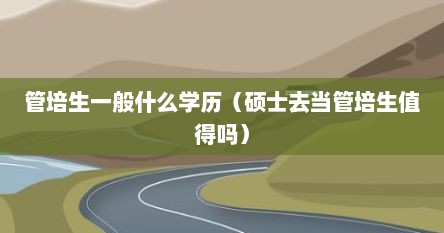 管培生一般什么学历（硕士去当管培生值得吗）