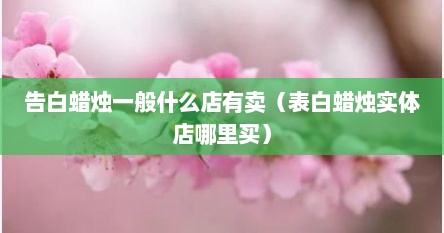 告白蜡烛一般什么店有卖（表白蜡烛实体店哪里买）