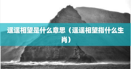 遥遥是什么意思（遥遥相望是什么意思）