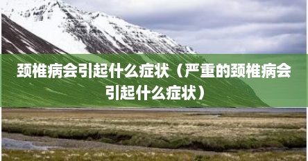 颈椎病会引起什么症状（严重的颈椎病会引起什么症状）
