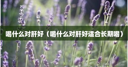 喝什么对肝好（喝什么对肝好适合长期喝）