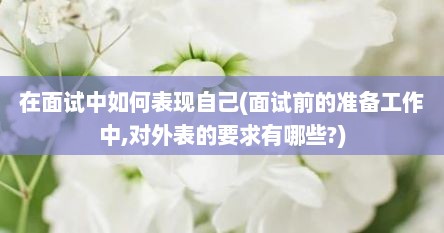 在面试中如何表现自己(面试前的准备工作中,对外表的要求有哪些?)