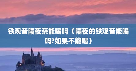 铁观音隔夜茶能喝吗（隔夜的铁观音能喝吗?如果不能喝）