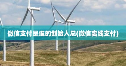 微信支付是谁的创始人总(微信离线支付)