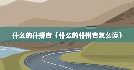 什么的什拼音（什么的什拼音怎么读）