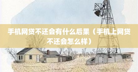 手机网贷不还会有什么后果（手机上网贷不还会怎么样）