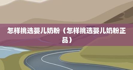 怎样挑选婴儿奶粉（怎样挑选婴儿奶粉正品）