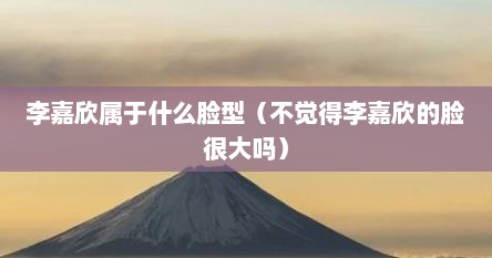李嘉欣属于什么脸型（不觉得李嘉欣的脸很大吗）