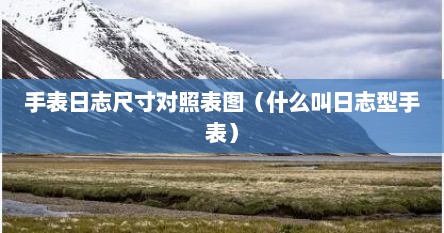 手表日志尺寸对照表图（什么叫日志型手表）