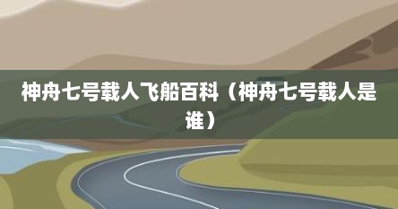 神舟七号载人飞船百科（神舟七号载人是谁）