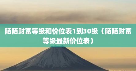 陌陌财富等级和价位表1到30级（陌陌财富等级最新价位表）