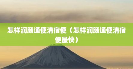 怎样润肠通便清宿便（怎样润肠通便清宿便最快）