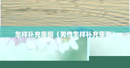 怎样补充睾酮（男性怎样补充睾酮）