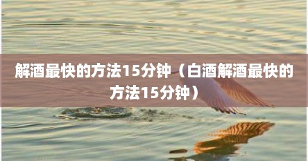 解酒最快的方法15分钟（白酒解酒最快的方法15分钟）