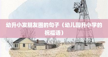 幼升小发朋友圈的句子（幼儿园升小学的祝福语）