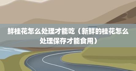 鲜桂花怎么处理才能吃（新鲜的桂花怎么处理保存才能食用）