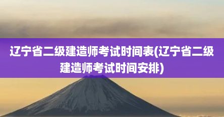 辽宁省二级建造师考试时间表(辽宁省二级建造师考试时间安排)