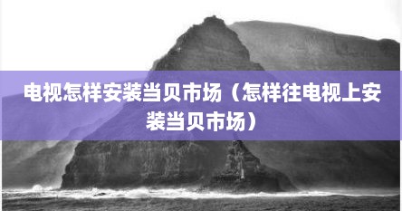 电视怎样安装当贝市场（怎样往电视上安装当贝市场）
