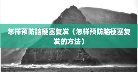 怎样预防脑梗塞复发（怎样预防脑梗塞复发的方法）