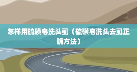 怎样用硫磺皂洗头虱（硫磺皂洗头去虱正确方法）