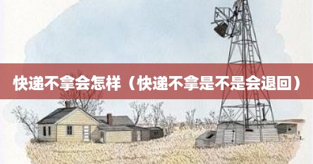 快递不拿会怎样（快递不拿是不是会退回）