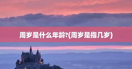 周岁是什么年龄?(周岁是指几岁)