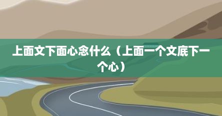 上面文下面心念什么（上面一个文底下一个心）
