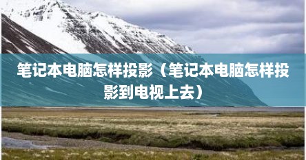 笔记本电脑怎样投影（笔记本电脑怎样投影到电视上去）