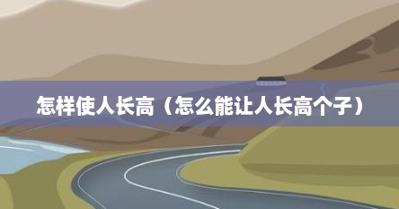 怎样使人长高（怎么能让人长高个子）