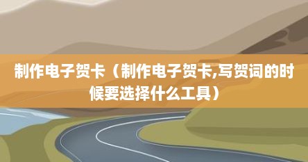 制作电子贺卡（制作电子贺卡,写贺词的时候要选择什么工具）