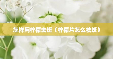 怎样用柠檬去斑（柠檬片怎么祛斑）